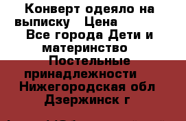 Конверт-одеяло на выписку › Цена ­ 2 300 - Все города Дети и материнство » Постельные принадлежности   . Нижегородская обл.,Дзержинск г.